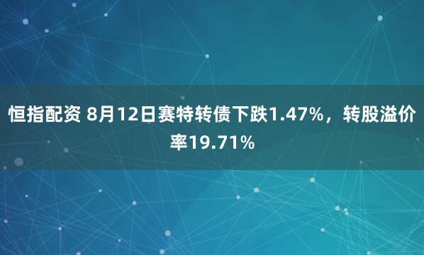 恒指配资 8月12日赛特转债下跌1.47%，转股溢价率19.71%