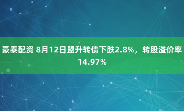 豪泰配资 8月12日盟升转债下跌2.8%，转股溢价率14.97%