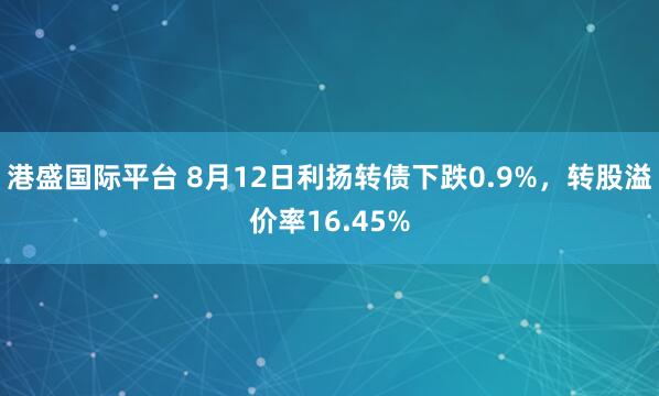 港盛国际平台 8月12日利扬转债下跌0.9%，转股溢价率16.45%
