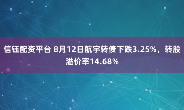 信钰配资平台 8月12日航宇转债下跌3.25%，转股溢价率14.68%