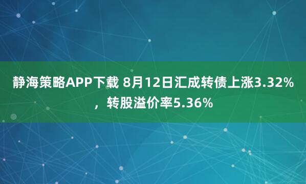 静海策略APP下载 8月12日汇成转债上涨3.32%，转股溢价率5.36%