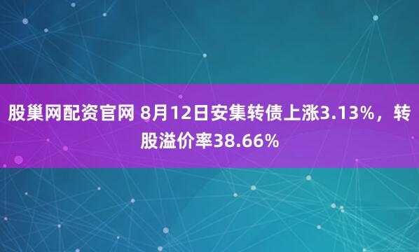 股巢网配资官网 8月12日安集转债上涨3.13%，转股溢价率38.66%