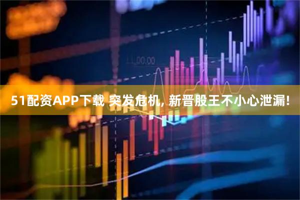 51配资APP下载 突发危机, 新晋股王不小心泄漏!