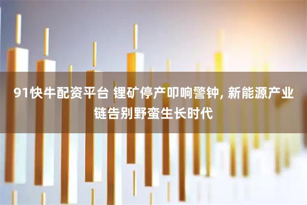 91快牛配资平台 锂矿停产叩响警钟, 新能源产业链告别野蛮生长时代
