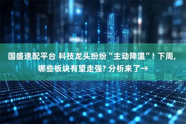 国盛速配平台 科技龙头纷纷“主动降温”! 下周, 哪些板块有望走强? 分析来了→