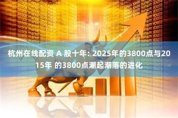 杭州在线配资 A 股十年: 2025年的3800点与2015年 的3800点潮起潮落的进化