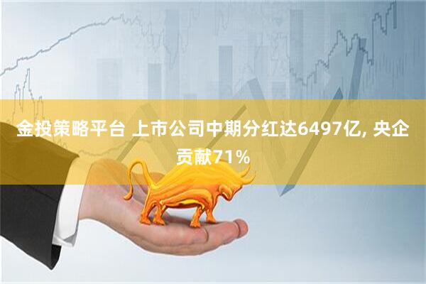 金投策略平台 上市公司中期分红达6497亿, 央企贡献71%