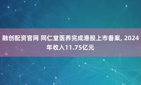 融创配资官网 同仁堂医养完成港股上市备案, 2024年收入11.75亿元