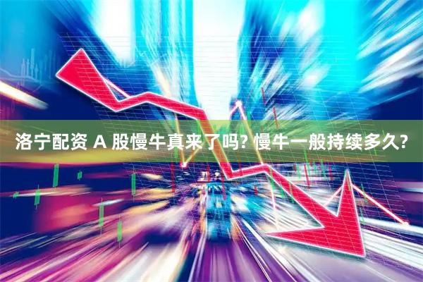 洛宁配资 A 股慢牛真来了吗? 慢牛一般持续多久?