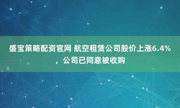 盛宝策略配资官网 航空租赁公司股价上涨6.4%，公司已同意被收购