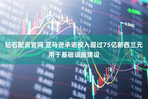 钻石配资官网 亚马逊承诺投入超过75亿新西兰元用于基础设施建设