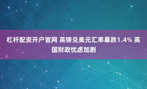 杠杆配资开户官网 英镑兑美元汇率暴跌1.4% 英国财政忧虑加剧