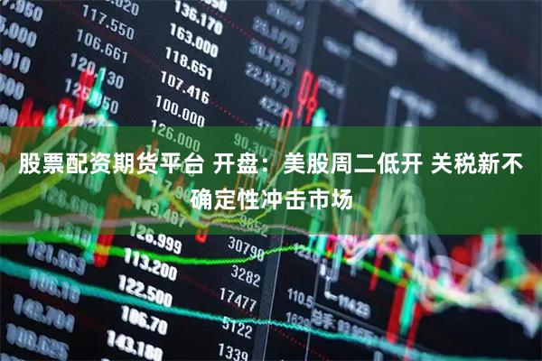 股票配资期货平台 开盘：美股周二低开 关税新不确定性冲击市场