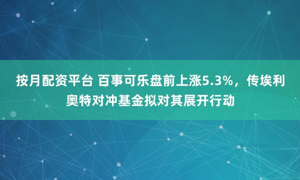按月配资平台 百事可乐盘前上涨5.3%，传埃利奥特对冲基金拟对其展开行动