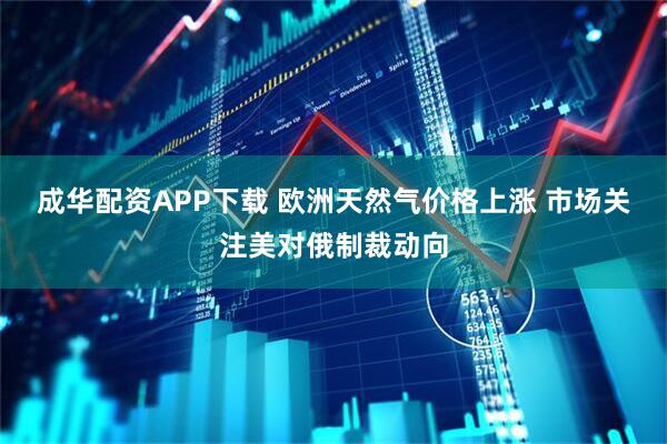成华配资APP下载 欧洲天然气价格上涨 市场关注美对俄制裁动向