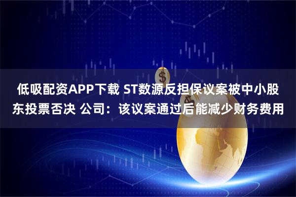 低吸配资APP下载 ST数源反担保议案被中小股东投票否决 公司：该议案通过后能减少财务费用
