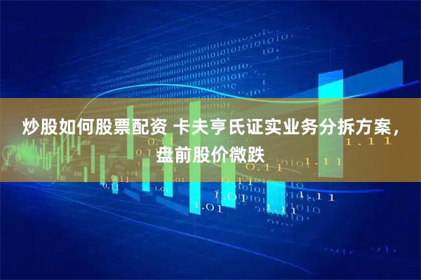 炒股如何股票配资 卡夫亨氏证实业务分拆方案，盘前股价微跌