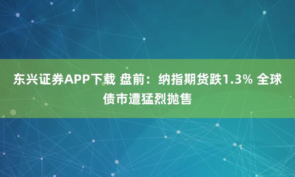 东兴证券APP下载 盘前：纳指期货跌1.3% 全球债市遭猛烈抛售