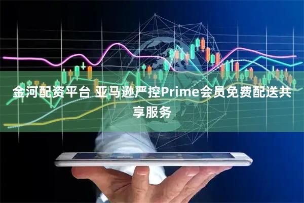金河配资平台 亚马逊严控Prime会员免费配送共享服务