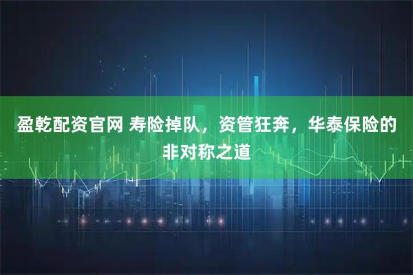 盈乾配资官网 寿险掉队，资管狂奔，华泰保险的非对称之道