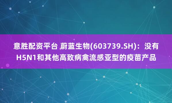 意胜配资平台 蔚蓝生物(603739.SH)：没有H5N1和其他高致病禽流感亚型的疫苗产品