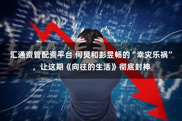 汇通资管配资平台 何炅和彭昱畅的“幸灾乐祸”，让这期《向往的生活》彻底封神