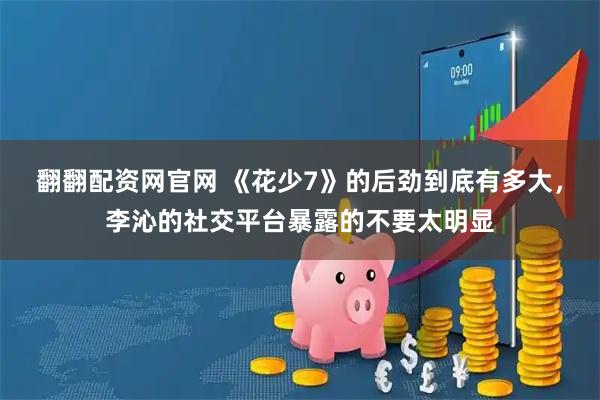 翻翻配资网官网 《花少7》的后劲到底有多大，李沁的社交平台暴露的不要太明显