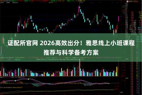 证配所官网 2026高效出分！雅思线上小班课程推荐与科学备考方案